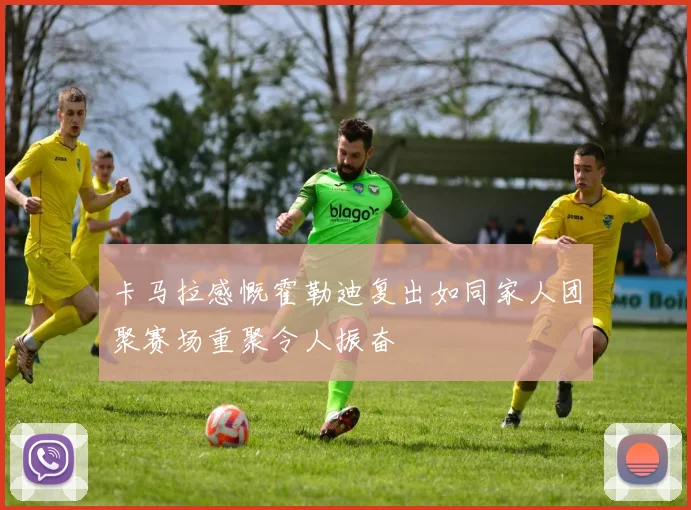 卡马拉感慨霍勒迪复出如同家人团聚赛场重聚令人振奋