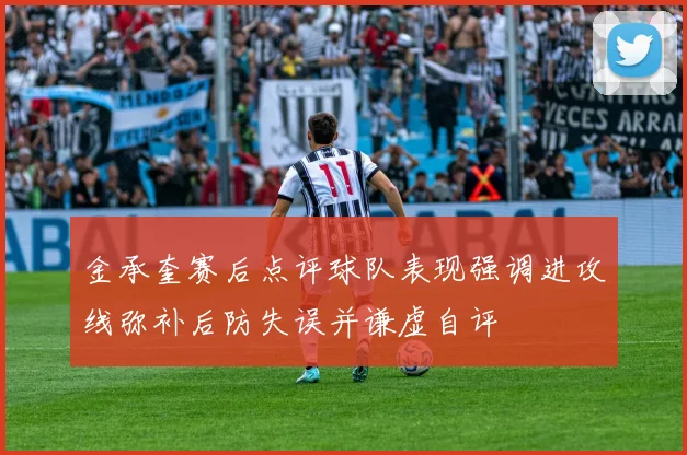 金承奎赛后点评球队表现强调进攻线弥补后防失误并谦虚自评