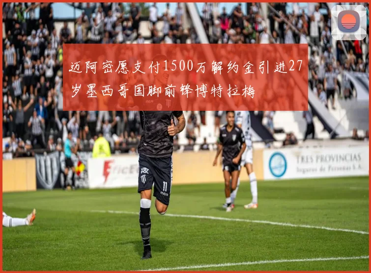 迈阿密愿支付1500万解约金引进27岁墨西哥国脚前锋博特拉梅