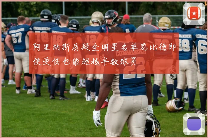 阿里纳斯质疑全明星名单恩比德即使受伤也能超越半数球员
