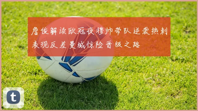 詹俊解读欧冠夜穆帅带队逆袭热刺表现反差曼城惊险晋级之路