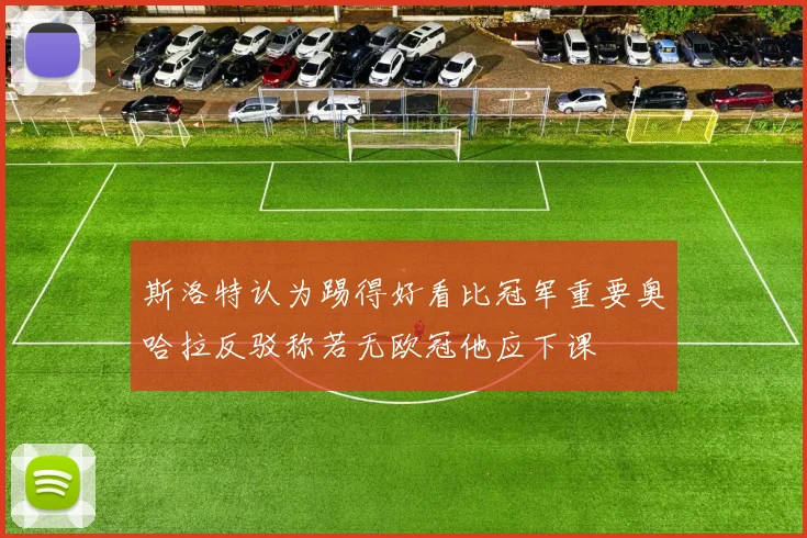 斯洛特认为踢得好看比冠军重要奥哈拉反驳称若无欧冠他应下课