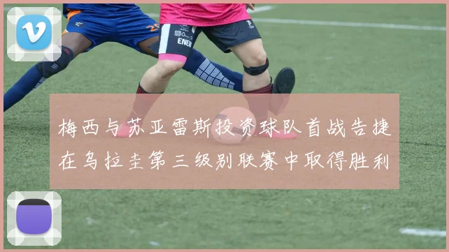 梅西与苏亚雷斯投资球队首战告捷在乌拉圭第三级别联赛中取得胜利