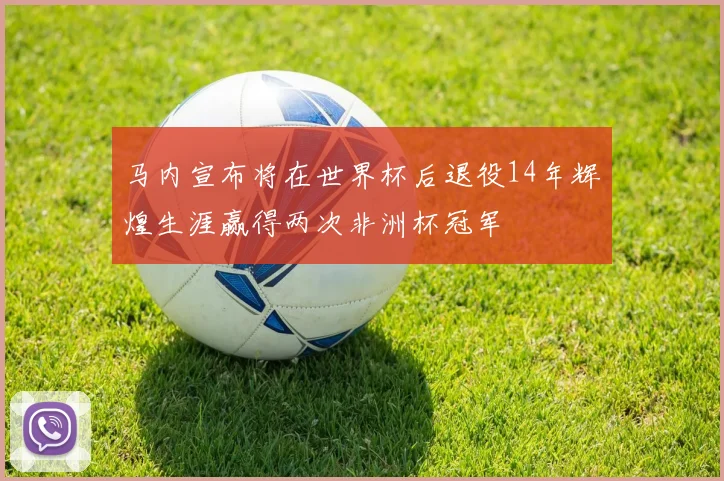马内宣布将在世界杯后退役14年辉煌生涯赢得两次非洲杯冠军