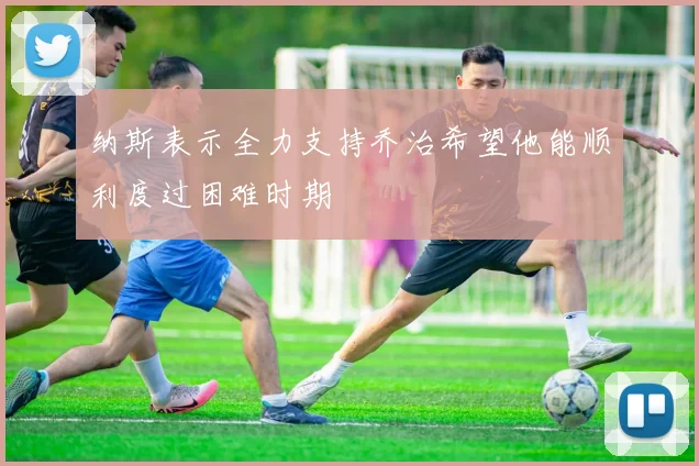 纳斯表示全力支持乔治希望他能顺利度过困难时期