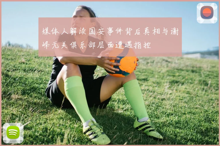 媒体人解读国安事件背后真相与谢峰无关俱乐部层面遭遇指控