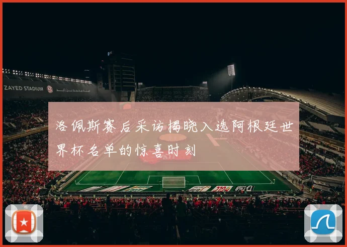 洛佩斯赛后采访揭晓入选阿根廷世界杯名单的惊喜时刻