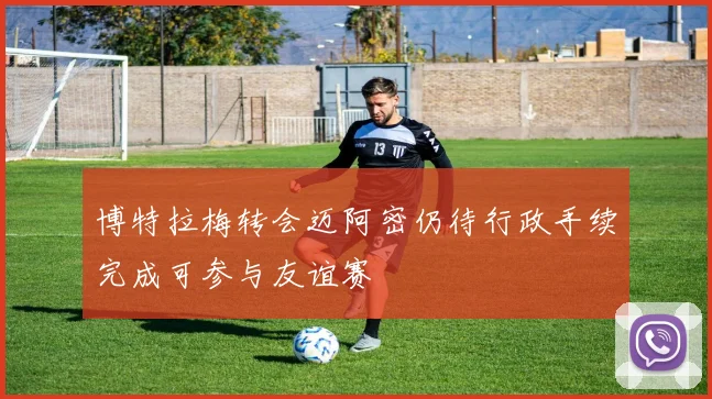 博特拉梅转会迈阿密仍待行政手续完成可参与友谊赛