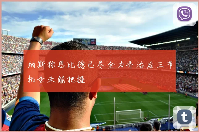 纳斯称恩比德已尽全力乔治后三节机会未能把握