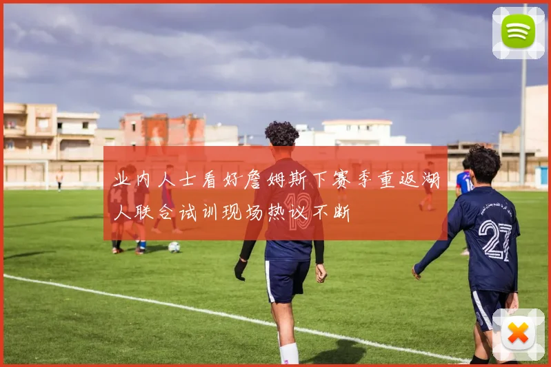 业内人士看好詹姆斯下赛季重返湖人联合试训现场热议不断