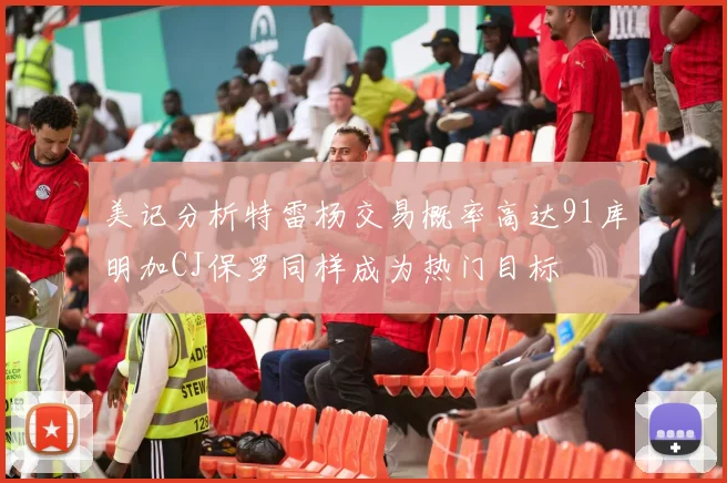 美记分析特雷杨交易概率高达91库明加CJ保罗同样成为热门目标