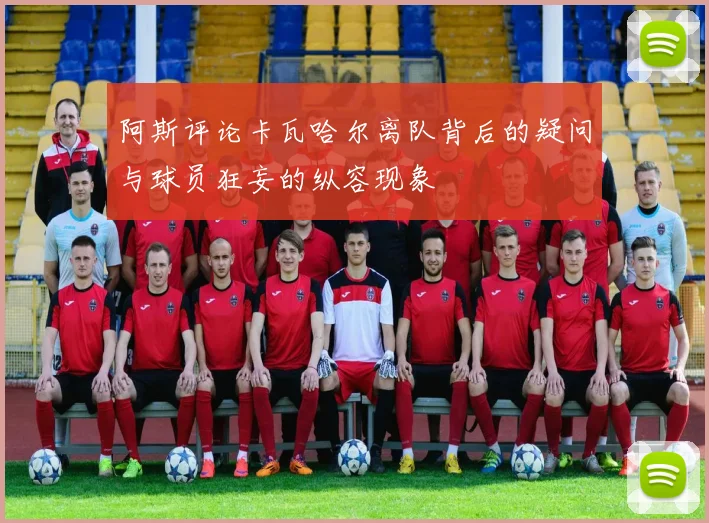 阿斯评论卡瓦哈尔离队背后的疑问与球员狂妄的纵容现象