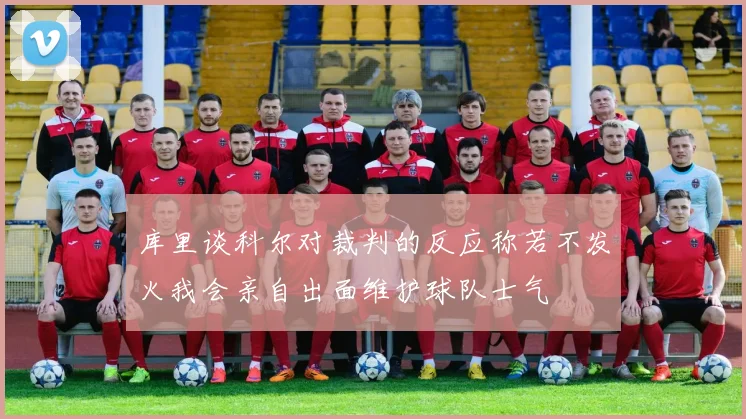 库里谈科尔对裁判的反应称若不发火我会亲自出面维护球队士气