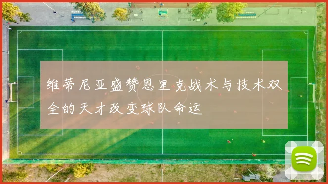 维蒂尼亚盛赞恩里克战术与技术双全的天才改变球队命运