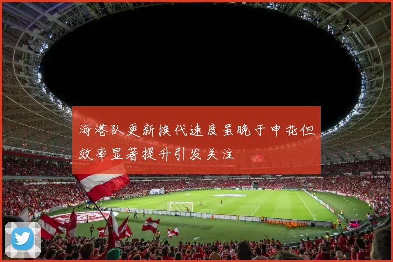 海港队更新换代速度虽晚于申花但效率显著提升引发关注