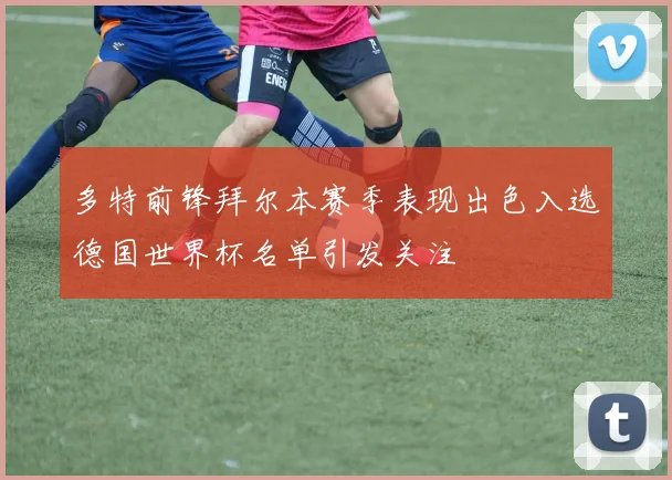 多特前锋拜尔本赛季表现出色入选德国世界杯名单引发关注
