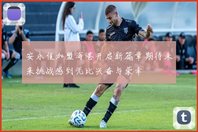 安永佳加盟海港开启新篇章期待未来挑战感到无比兴奋与荣幸